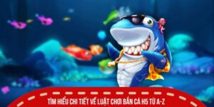 Tìm hiểu chi tiết về luật chơi bắn cá H5 từ A-Z